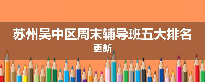 苏州吴中区周末辅导班五大排名更新