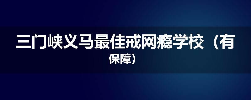 三门峡义马最佳戒网瘾学校（有保障）