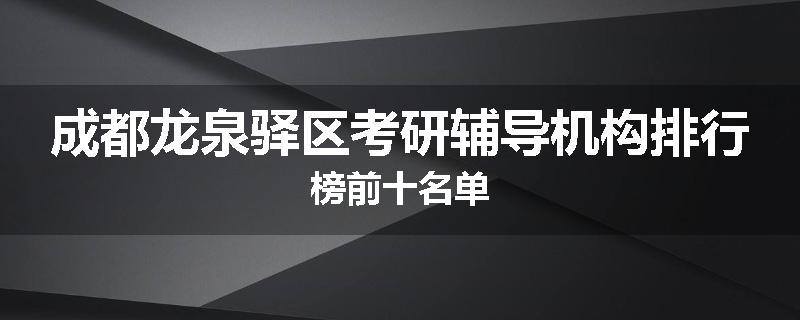 成都龙泉驿区考研辅导机构排行榜前十名单
