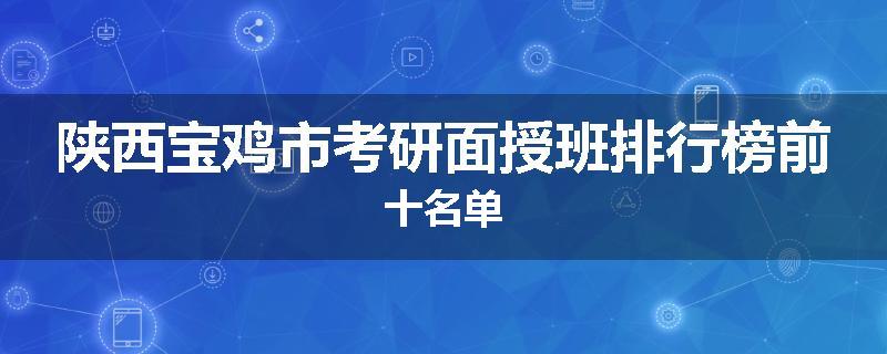 陕西宝鸡市考研面授班排行榜前十名单