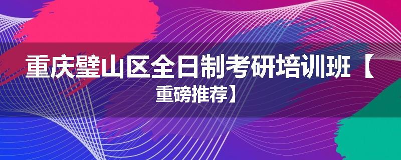 重庆璧山区全日制考研培训班【重磅推荐】
