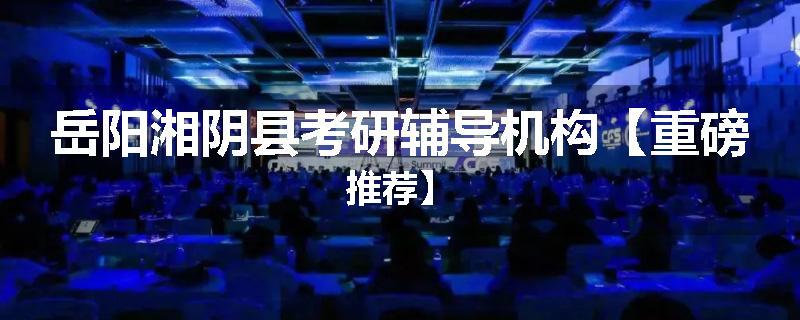 岳阳湘阴县考研辅导机构【重磅推荐】