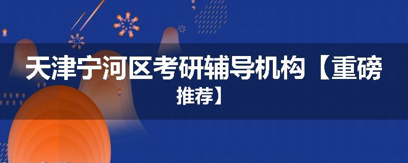 天津宁河区考研辅导机构【重磅推荐】