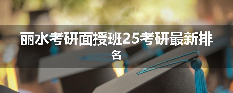 丽水考研面授班25考研最新排名