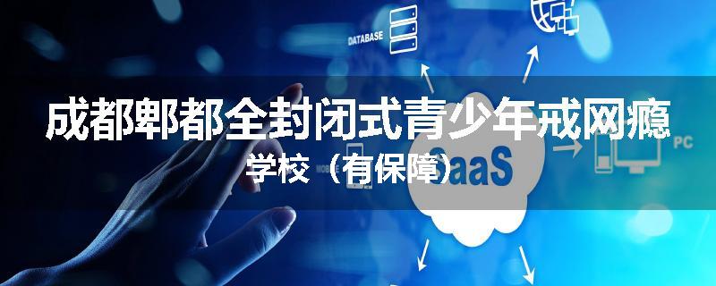 成都郫都全封闭式青少年戒网瘾学校(有保障)