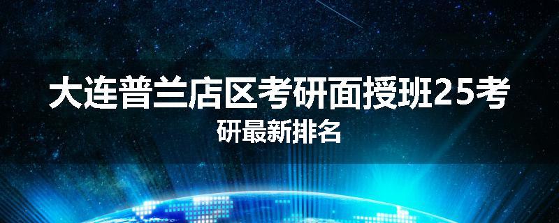 大连普兰店区考研面授班25考研最新排名