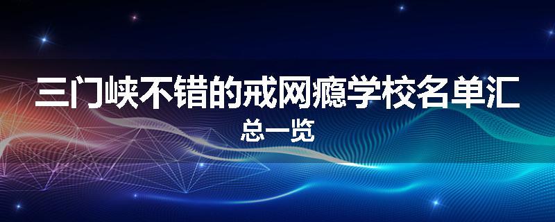 三门峡不错的戒网瘾学校名单汇总一览