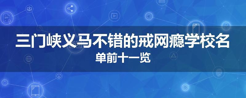 三门峡义马不错的戒网瘾学校名单前十一览