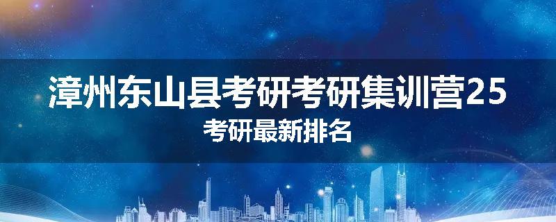 漳州东山县考研考研集训营25考研最新排名