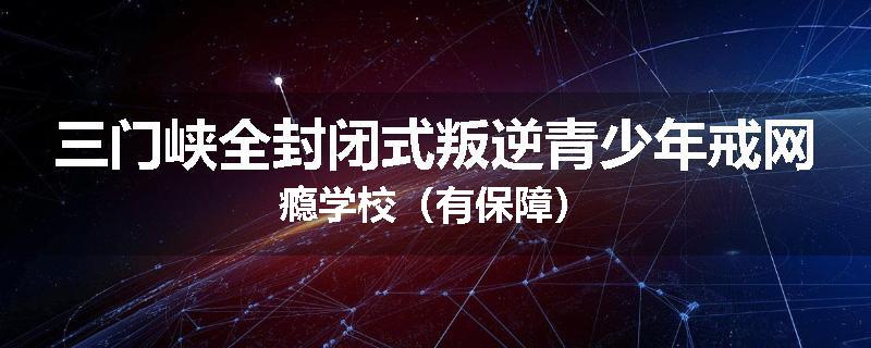 三门峡全封闭式叛逆青少年戒网瘾学校（有保障）