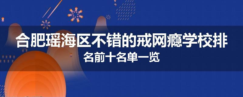 合肥瑶海区不错的戒网瘾学校排名前十名单一览