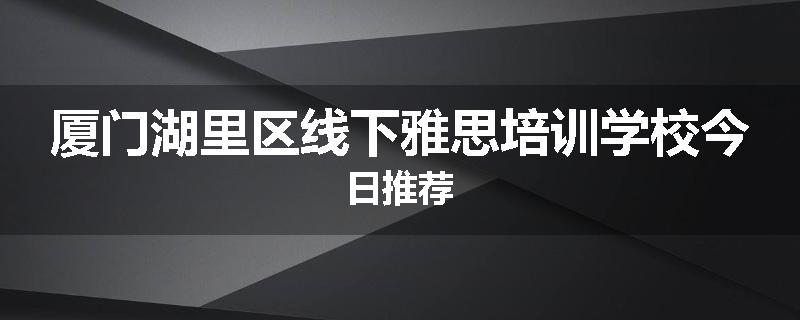 厦门湖里区线下雅思培训学校今日推荐