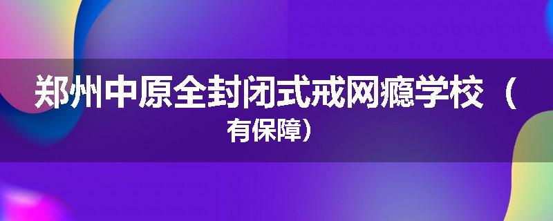 郑州中原全封闭式戒网瘾学校（有保障）