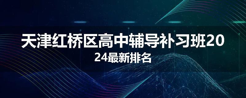 天津红桥区高中辅导补习班2024最新排名