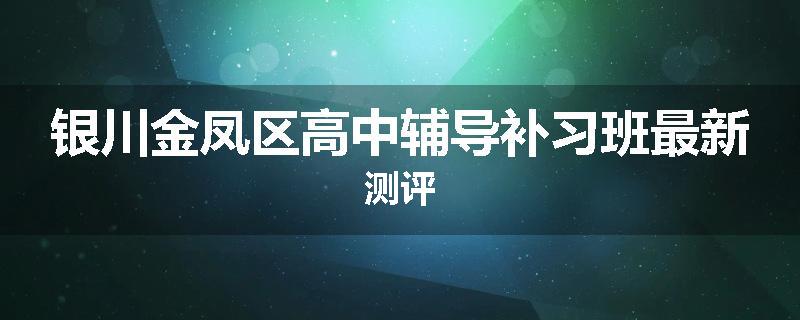 银川金凤区高中辅导补习班最新测评