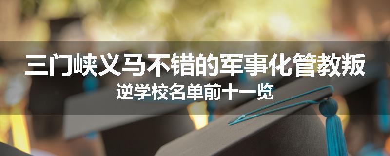 三门峡义马不错的军事化管教叛逆学校名单前十一览