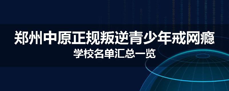 郑州中原正规叛逆青少年戒网瘾学校名单汇总一览