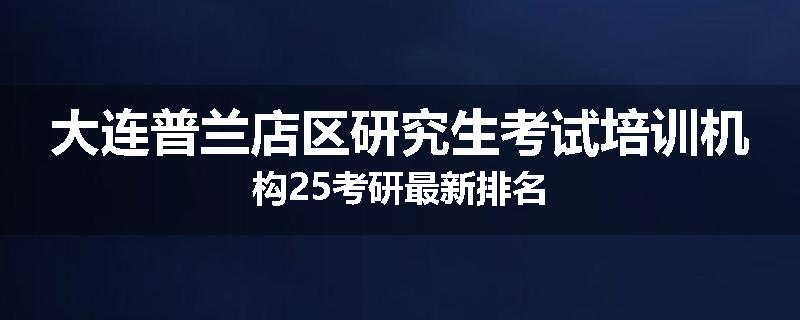 大连普兰店区研究生考试培训机构25考研最新排名