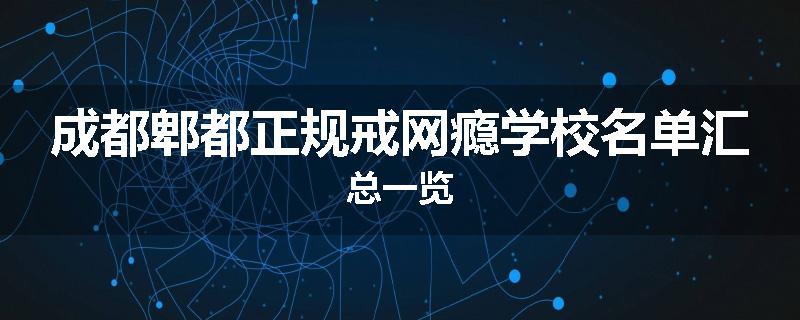 成都郫都正规戒网瘾学校名单汇总一览