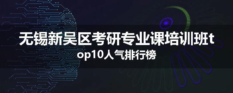 无锡新吴区考研专业课培训班top10人气排行榜