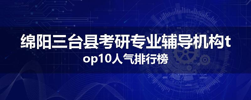绵阳三台县考研专业辅导机构top10人气排行榜
