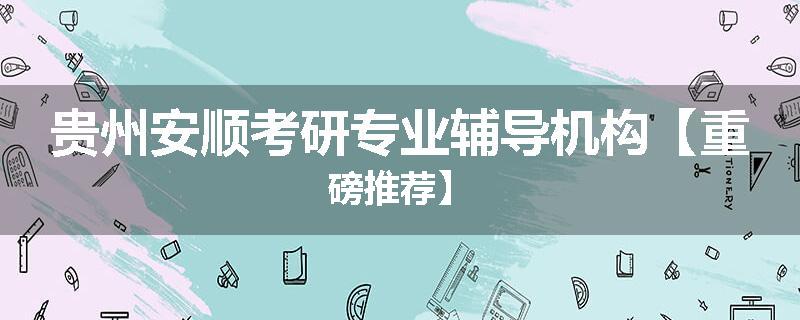 贵州安顺考研专业辅导机构【重磅推荐】