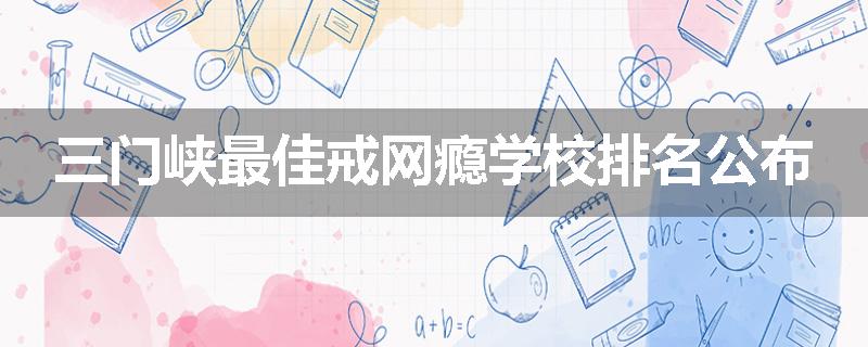 三门峡最佳戒网瘾学校排名公布