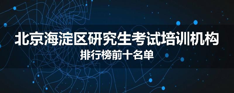 北京海淀区研究生考试培训机构排行榜前十名单