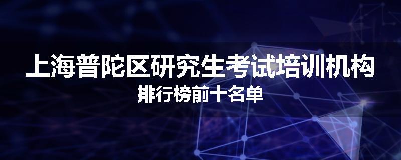 上海普陀区研究生考试培训机构排行榜前十名单