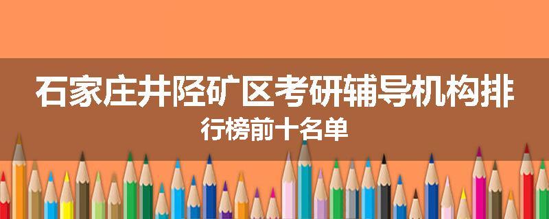 石家庄井陉矿区考研辅导机构排行榜前十名单