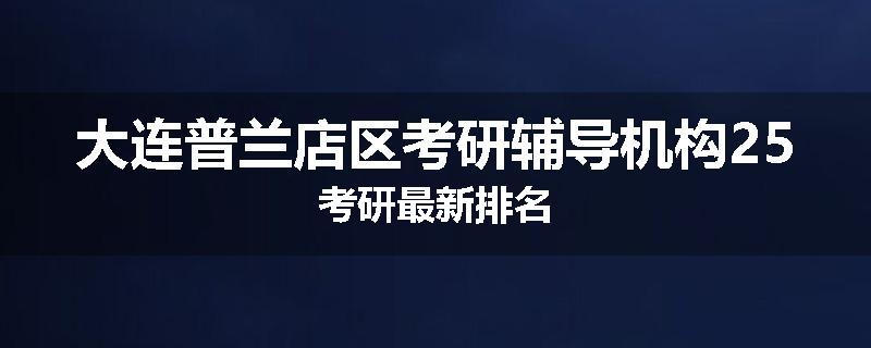 大连普兰店区考研辅导机构25考研最新排名