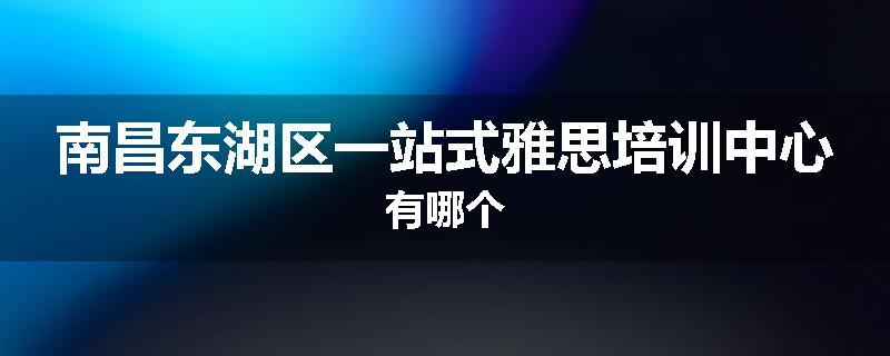 南昌东湖区一站式雅思培训中心有哪个