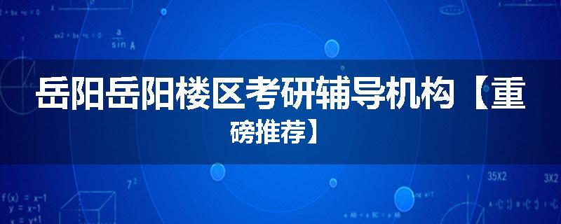 岳阳岳阳楼区考研辅导机构【重磅推荐】