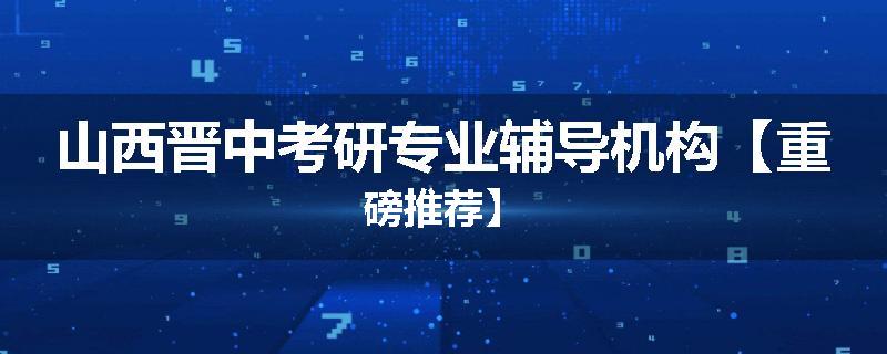 山西晋中考研专业辅导机构【重磅推荐】