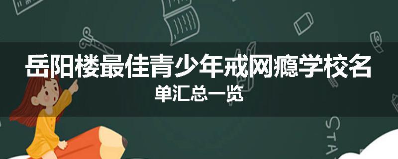 岳阳楼最佳青少年戒网瘾学校名单汇总一览