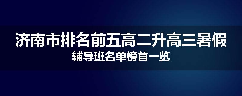 济南市排名前五高二升高三暑假辅导班名单榜首一览