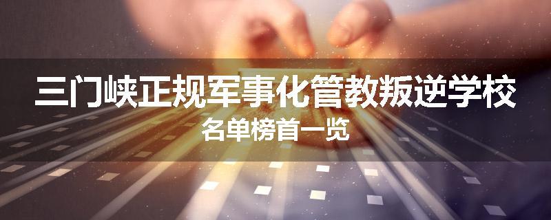 三门峡正规军事化管教叛逆学校名单榜首一览