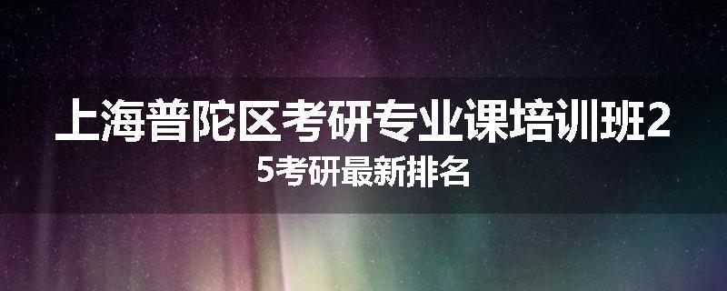 上海普陀区考研专业课培训班25考研最新排名