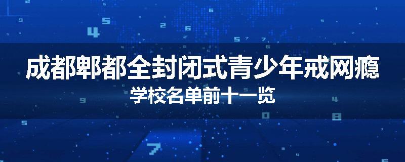 成都郫都全封闭式青少年戒网瘾学校名单前十一览