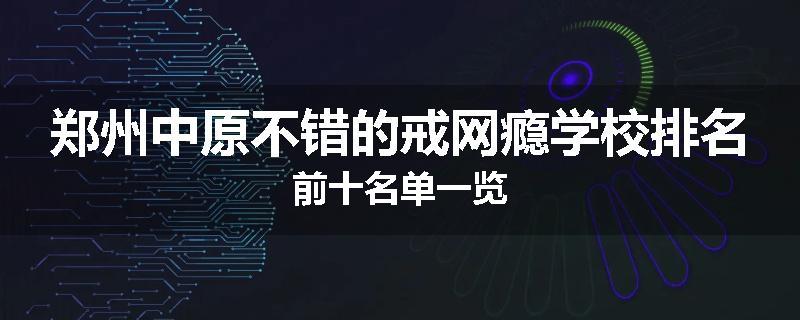 郑州中原不错的戒网瘾学校排名前十名单一览