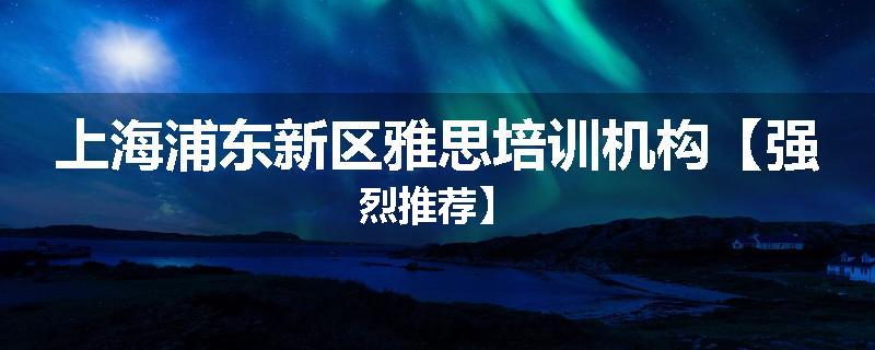 上海浦东新区雅思培训机构【强烈推荐】