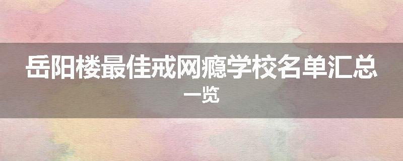 岳阳楼最佳戒网瘾学校名单汇总一览
