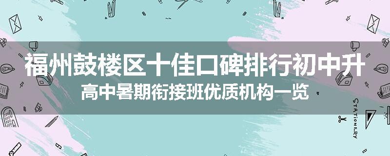 福州鼓楼区十佳口碑排行初中升高中暑期衔接班优质机构一览