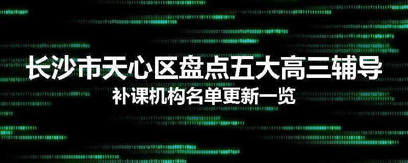 长沙市天心区盘点五大高三辅导补课机构名单更新一览