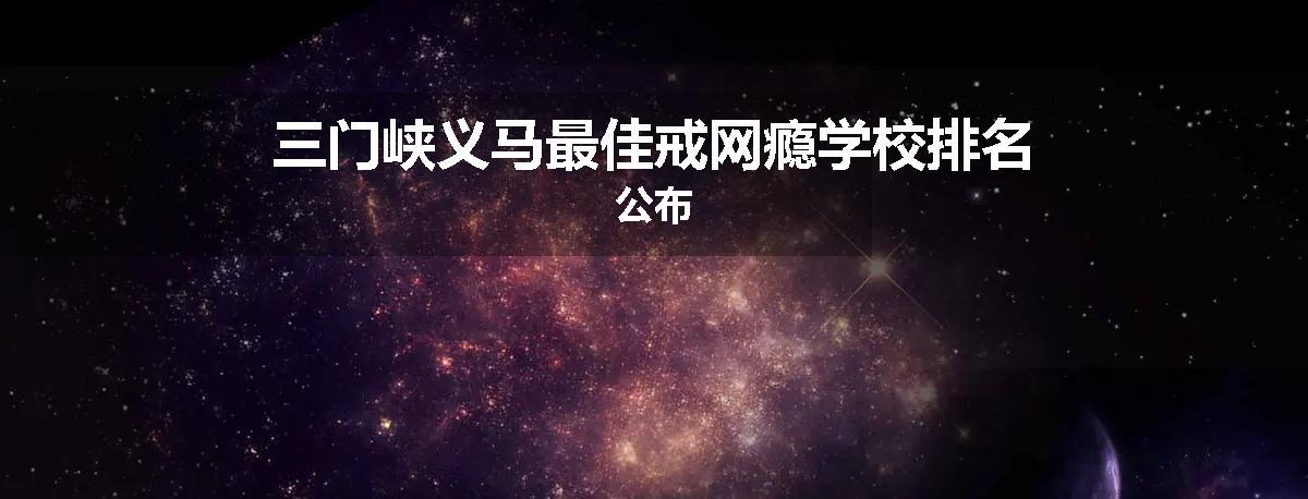三门峡义马最佳戒网瘾学校排名公布