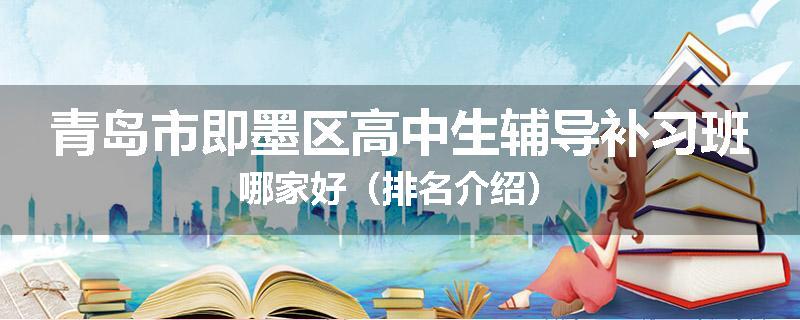青岛市即墨区高中生辅导补习班哪家好（排名介绍）