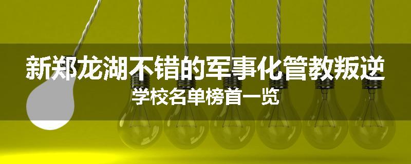 新郑龙湖不错的军事化管教叛逆学校名单榜首一览