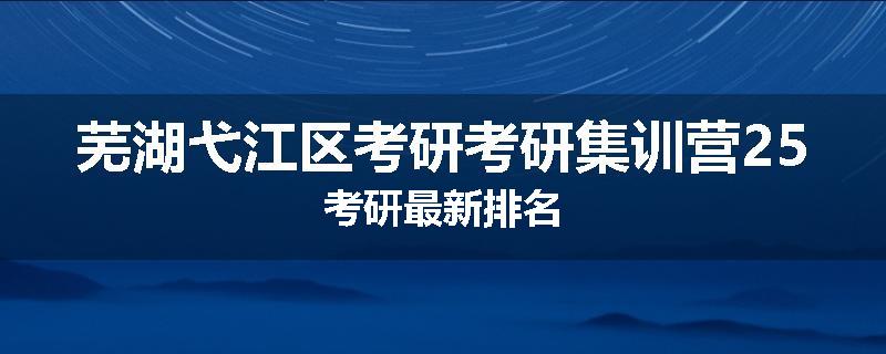 芜湖弋江区考研考研集训营25考研最新排名