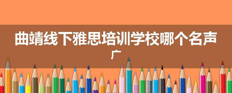 曲靖线下雅思培训学校哪个名声广