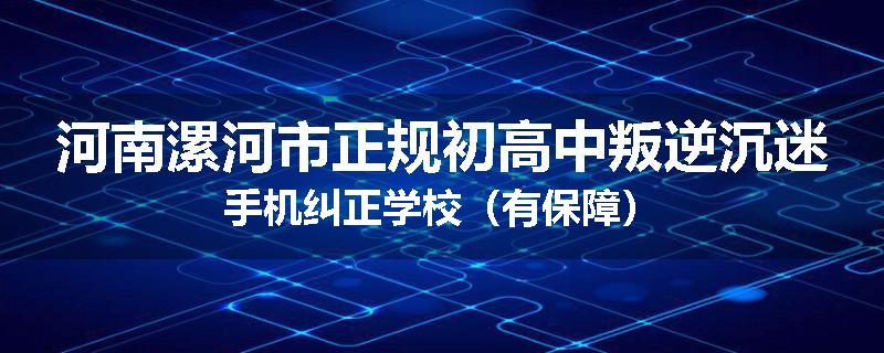 河南漯河市正规初高中叛逆沉迷手机纠正学校（有保障）